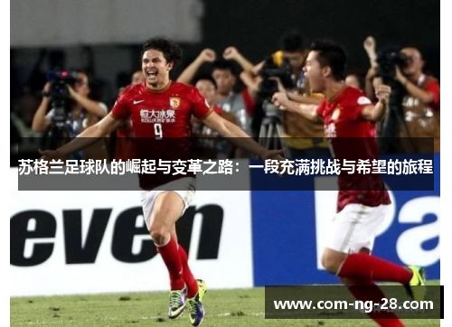 苏格兰足球队的崛起与变革之路：一段充满挑战与希望的旅程