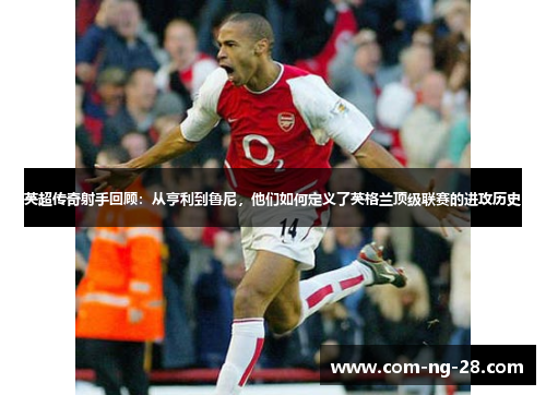 英超传奇射手回顾：从亨利到鲁尼，他们如何定义了英格兰顶级联赛的进攻历史