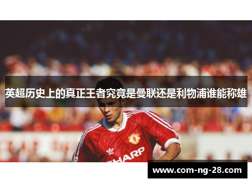 英超历史上的真正王者究竟是曼联还是利物浦谁能称雄 英超历史上的真正王者究竟是曼联还是利物浦谁能称雄