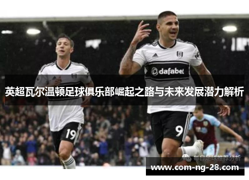 英超瓦尔温顿足球俱乐部崛起之路与未来发展潜力解析 英超瓦尔温顿足球俱乐部崛起之路与未来发展潜力解析