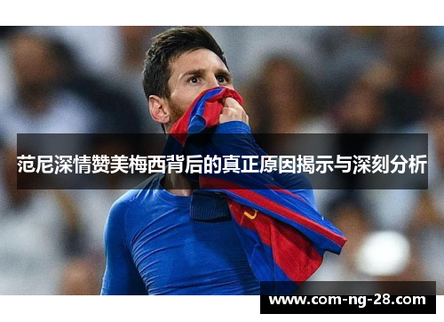 范尼深情赞美梅西背后的真正原因揭示与深刻分析 范尼深情赞美梅西背后的真正原因揭示与深刻分析