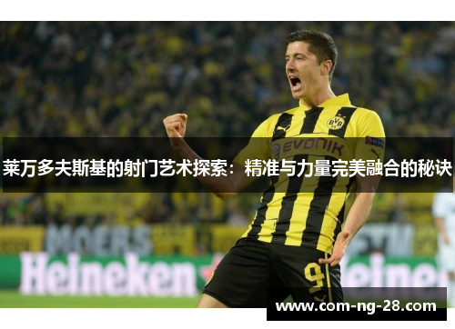 莱万多夫斯基的射门艺术探索:精准与力量完美融合的秘诀 莱万多夫斯基的射门艺术探索:精准与力量完美融合的秘诀