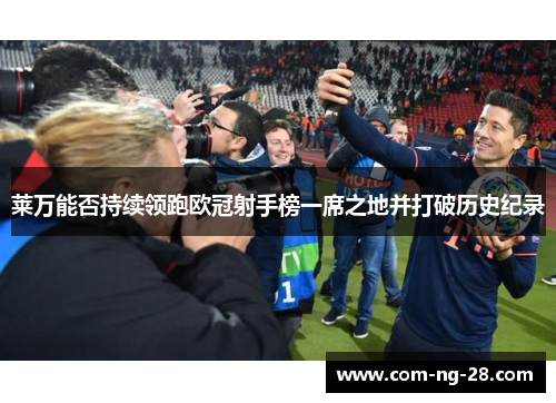 莱万能否持续领跑欧冠射手榜一席之地并打破历史纪录 莱万能否持续领跑欧冠射手榜一席之地并打破历史纪录