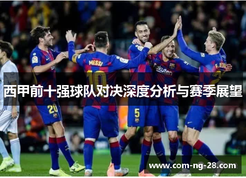 西甲前十强球队对决深度分析与赛季展望 西甲前十强球队对决深度分析与赛季展望