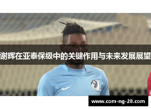 谢晖在亚泰保级中的关键作用与未来发展展望