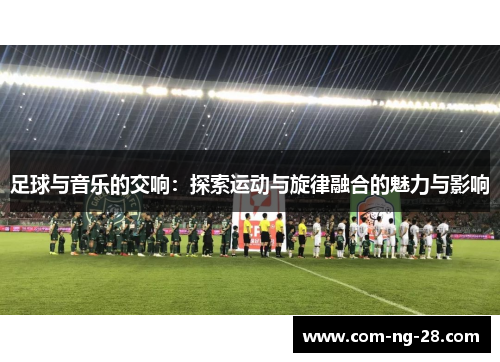 足球与音乐的交响:探索运动与旋律融合的魅力与影响 足球与音乐的交响:探索运动与旋律融合的魅力与影响