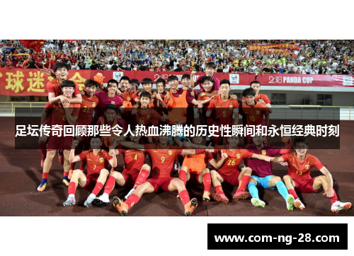 足坛传奇回顾那些令人热血沸腾的历史性瞬间和永恒经典时刻