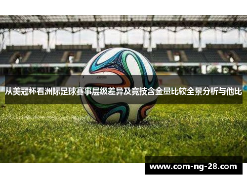 从美冠杯看洲际足球赛事层级差异及竞技含金量比较全景分析与他比 从美冠杯看洲际足球赛事层级差异及竞技含金量比较全景分析与他比