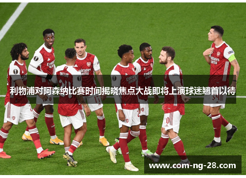 利物浦对阿森纳比赛时间揭晓焦点大战即将上演球迷翘首以待 利物浦对阿森纳比赛时间揭晓焦点大战即将上演球迷翘首以待