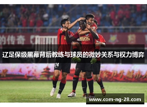 辽足保级黑幕背后教练与球员的微妙关系与权力博弈 辽足保级黑幕背后教练与球员的微妙关系与权力博弈