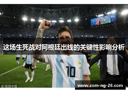 这场生死战对阿根廷出线的关键性影响分析 这场生死战对阿根廷出线的关键性影响分析