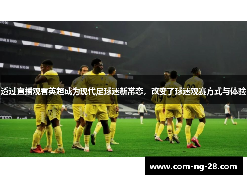 透过直播观看英超成为现代足球迷新常态,改变了球迷观赛方式与体验 透过直播观看英超成为现代足球迷新常态,改变了球迷观赛方式与体验