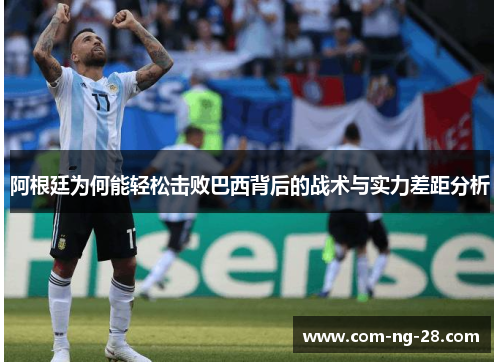 阿根廷为何能轻松击败巴西背后的战术与实力差距分析 阿根廷为何能轻松击败巴西背后的战术与实力差距分析