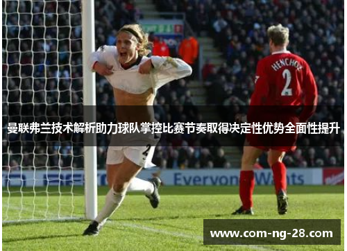 曼联弗兰技术解析助力球队掌控比赛节奏取得决定性优势全面性提升 曼联弗兰技术解析助力球队掌控比赛节奏取得决定性优势全面性提升