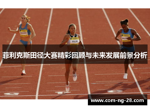菲利克斯田径大赛精彩回顾与未来发展前景分析