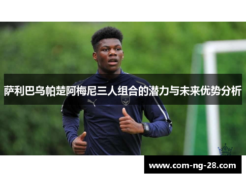 萨利巴乌帕楚阿梅尼三人组合的潜力与未来优势分析