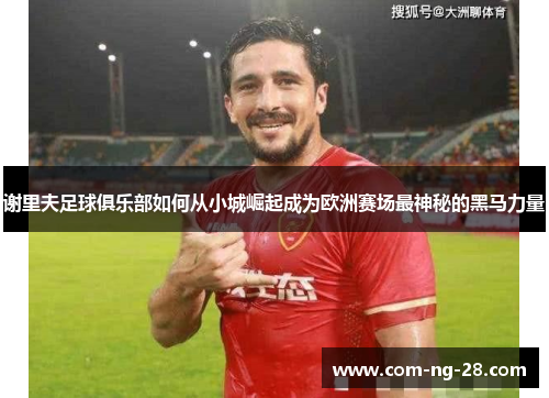谢里夫足球俱乐部如何从小城崛起成为欧洲赛场最神秘的黑马力量