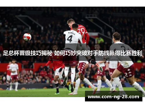 足总杯晋级技巧揭秘 如何巧妙突破对手防线赢得比赛胜利