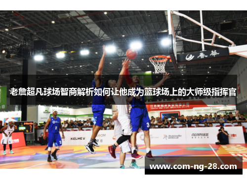 老詹超凡球场智商解析如何让他成为篮球场上的大师级指挥官