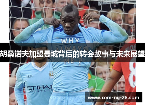胡桑诺夫加盟曼城背后的转会故事与未来展望