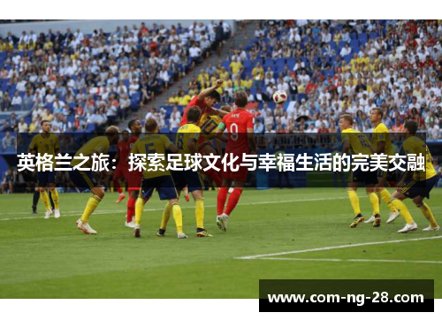 英格兰之旅：探索足球文化与幸福生活的完美交融