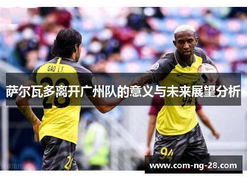 萨尔瓦多离开广州队的意义与未来展望分析