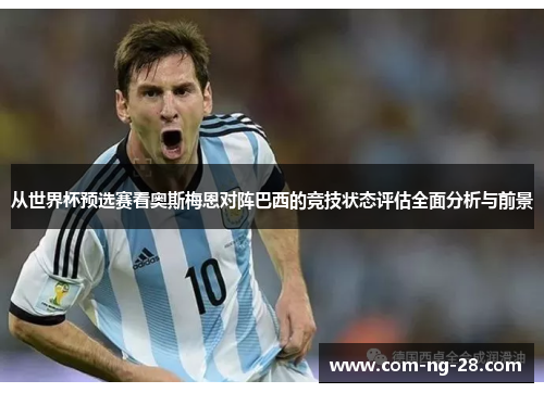 从世界杯预选赛看奥斯梅恩对阵巴西的竞技状态评估全面分析与前景