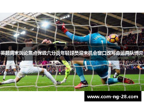 英超周末舆论焦点保级六分战年轻球员迎来机会窗口改写命运两队博弈