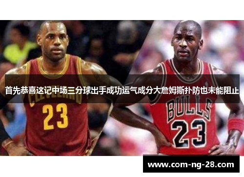 首先恭喜这记中场三分球出手成功运气成分大詹姆斯扑防也未能阻止