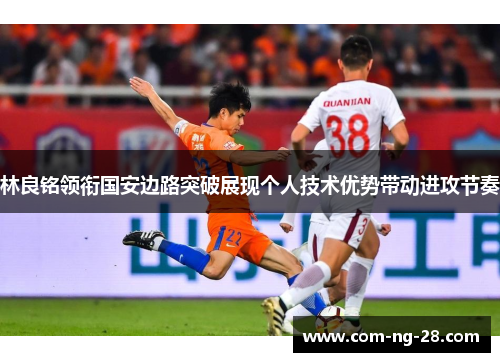 林良铭领衔国安边路突破展现个人技术优势带动进攻节奏